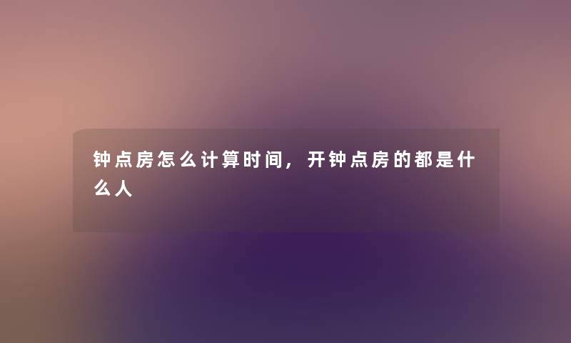 钟点房怎么计算时间,开钟点房的都是什么人