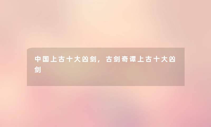 中国上古一些凶剑,古剑奇谭上古一些凶剑