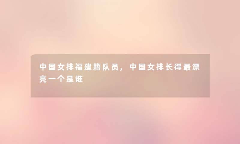 中国女排福建籍队员,中国女排长得漂亮一个是谁