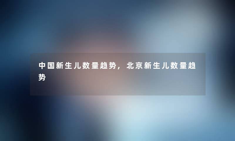 中国新生儿数量趋势,北京新生儿数量趋势