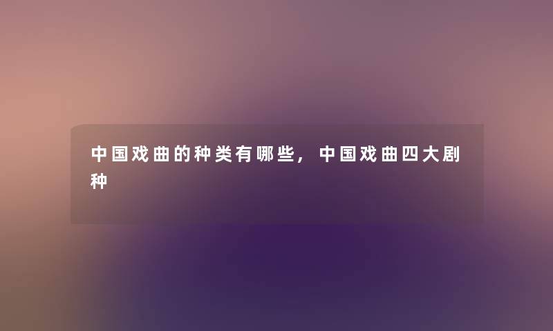 中国戏曲的种类有哪些,中国戏曲四大剧种