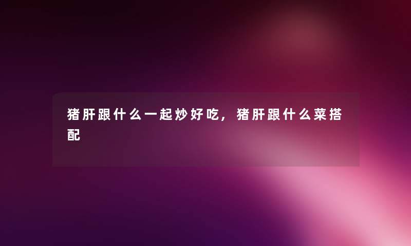 猪肝跟什么一起炒好吃,猪肝跟什么菜搭配