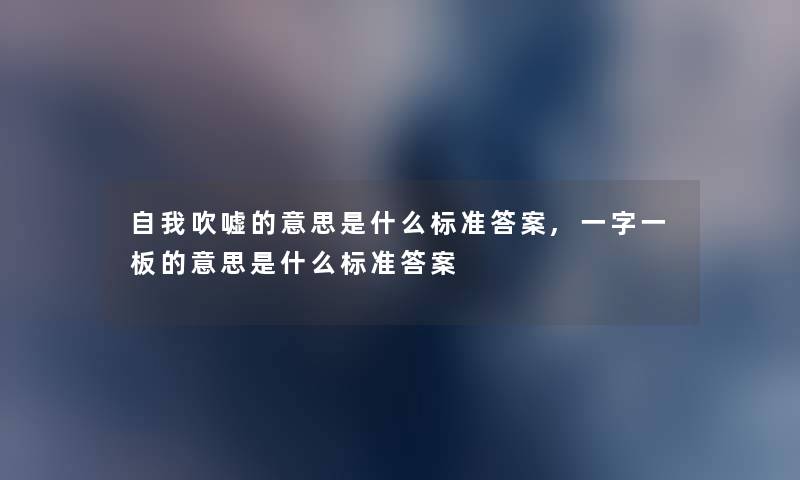 自我吹嘘的意思是什么标准答案,一字一板的意思是什么标准答案