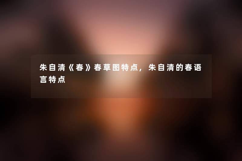 朱自清《春》春草图特点,朱自清的春语言特点