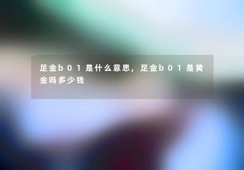 足金b01是什么意思,足金b01是黄金吗多少钱