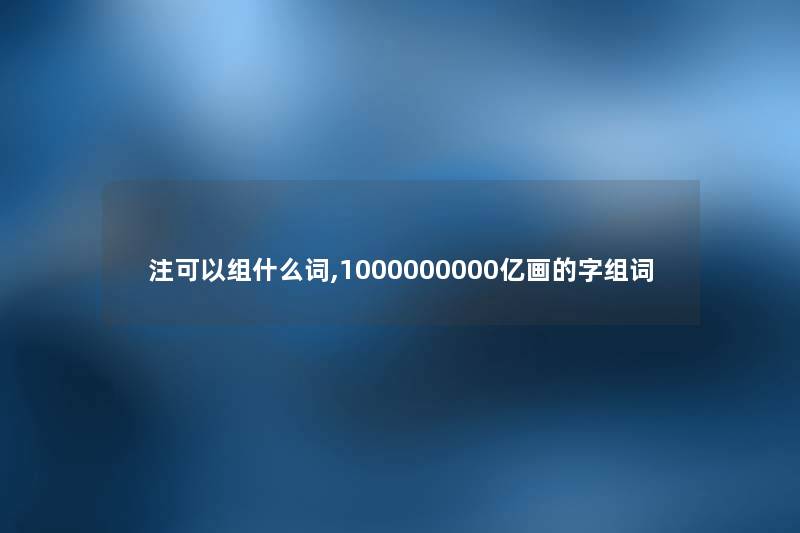 注可以组什么词,1000000000亿画的字组词