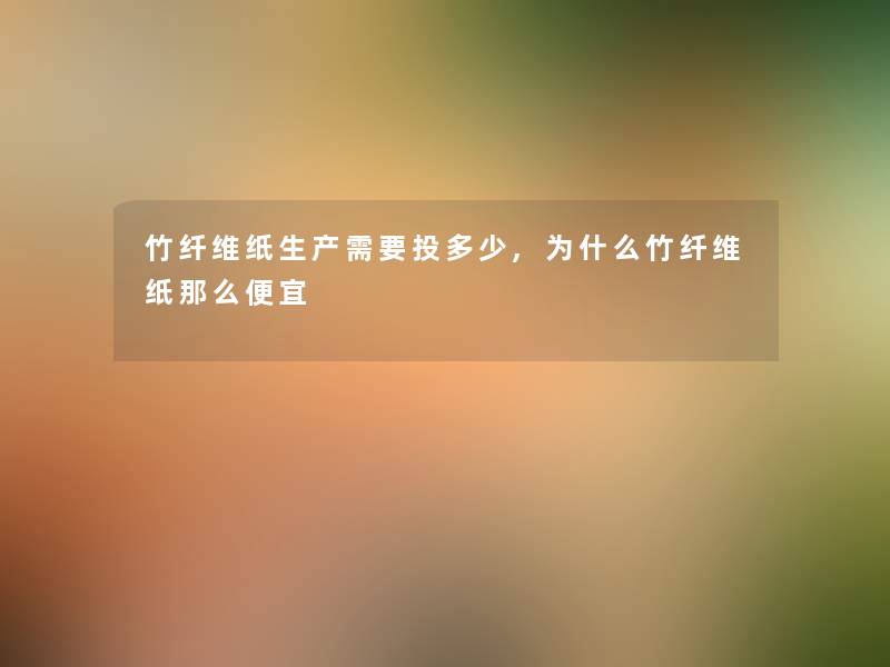 竹纤维纸生产需要投多少,为什么竹纤维纸那么便宜