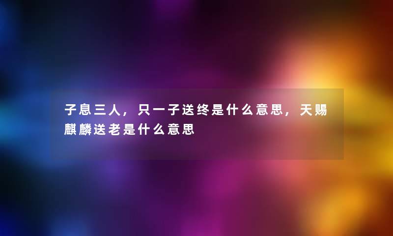 子息三人,只一子送终是什么意思,天赐麒麟送老是什么意思