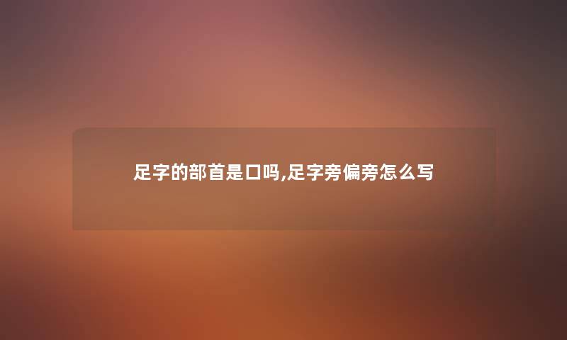 足字的部首是口吗,足字旁偏旁怎么写