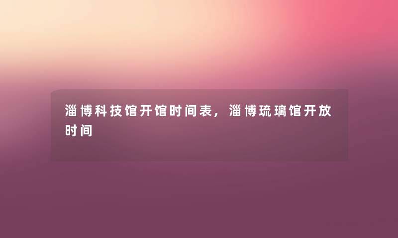 淄博科技馆开馆时间表,淄博琉璃馆开放时间