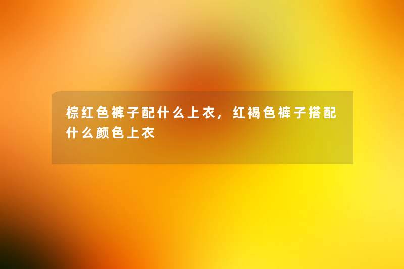 棕红色裤子配什么上衣,红褐色裤子搭配什么颜色上衣