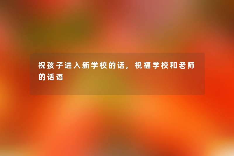 祝孩子进入新学校的话,祝福学校和老师的话语