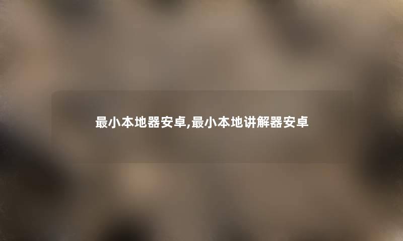 小本地器安卓,小本地讲解器安卓