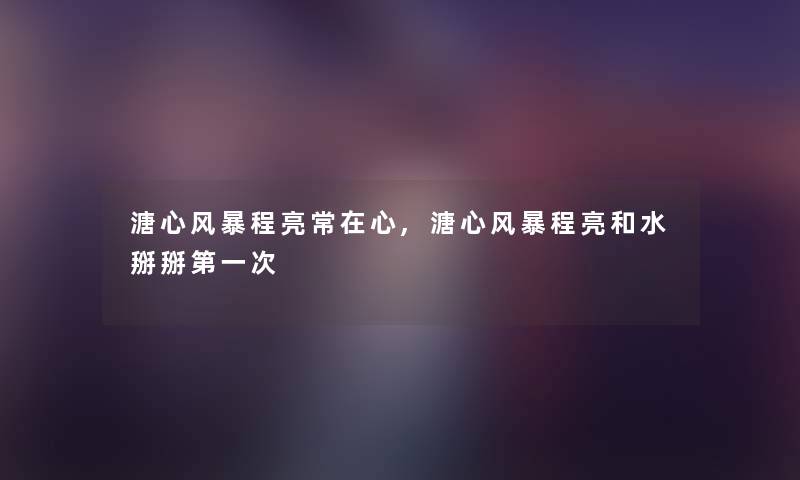溏心风暴程亮常在心,溏心风暴程亮和水掰掰第一次