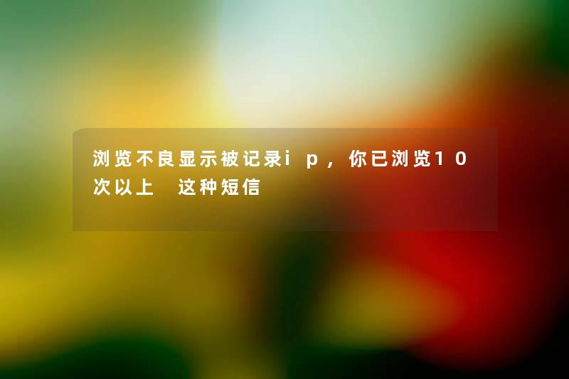 浏览不良显示被记录ip,你已浏览10次以上 这种短信