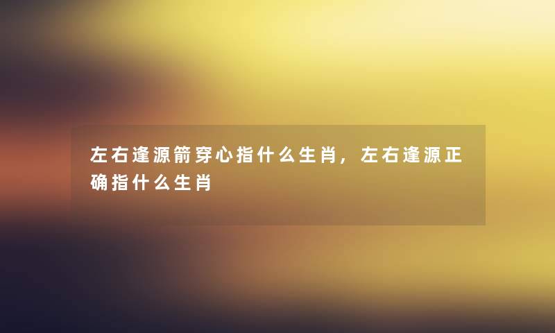 左右逢源箭穿心指什么生肖,左右逢源正确指什么生肖