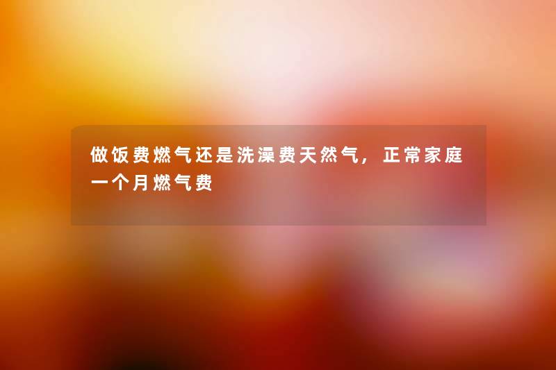 做饭费燃气还是洗澡费天然气,正常家庭一个月燃气费