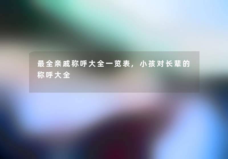 全亲戚称呼大全一览表,小孩对长辈的称呼大全