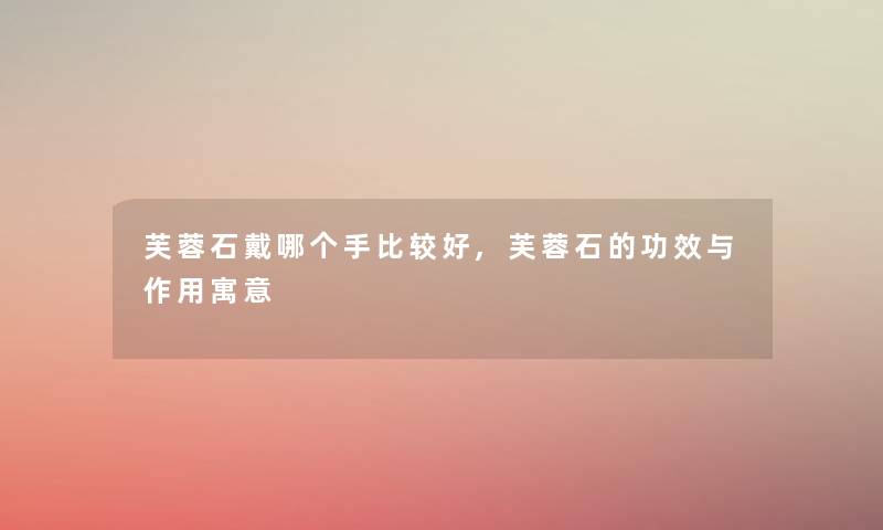 芙蓉石戴哪个手比较好,芙蓉石的功效与作用寓意