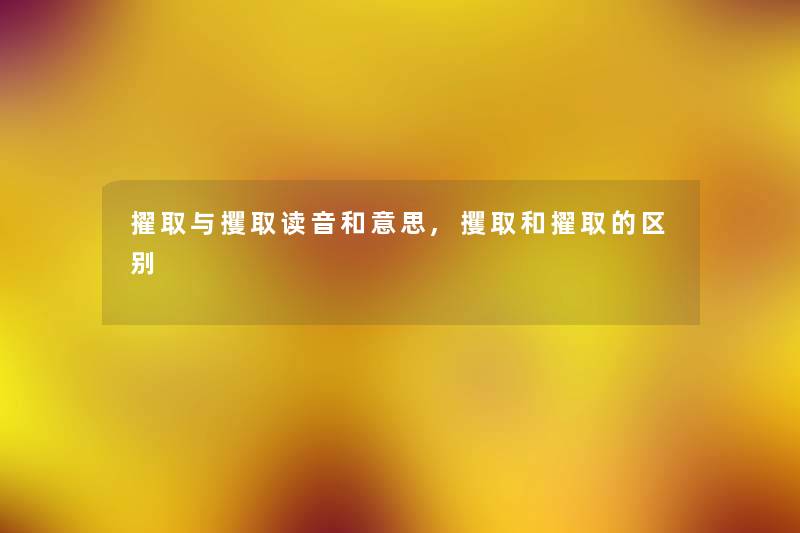 擢取与攫取读音和意思,攫取和擢取的区别