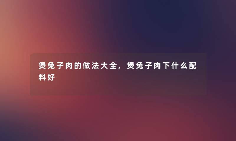 煲兔子肉的做法大全,煲兔子肉下什么配料好