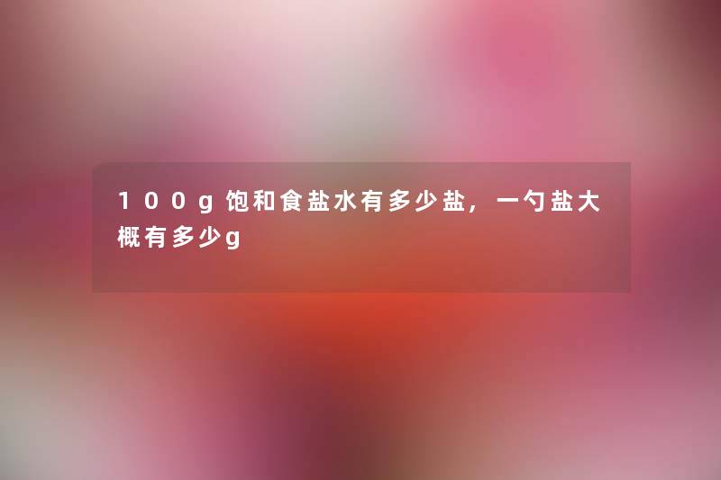 100g饱和食盐水有多少盐,一勺盐大概有多少g