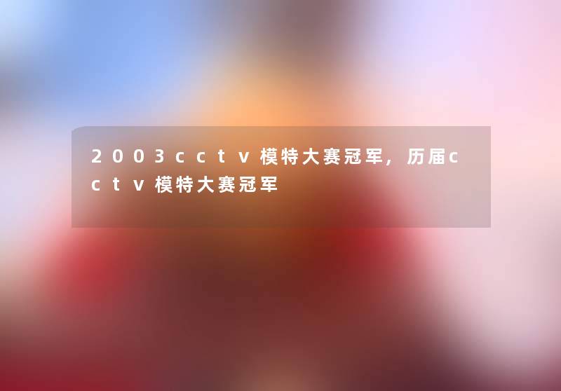 2003cctv模特大赛冠军,历届cctv模特大赛冠军