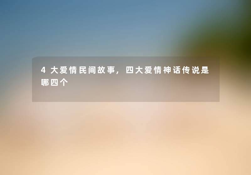 4大爱情民间故事,四大爱情神话传说是哪四个