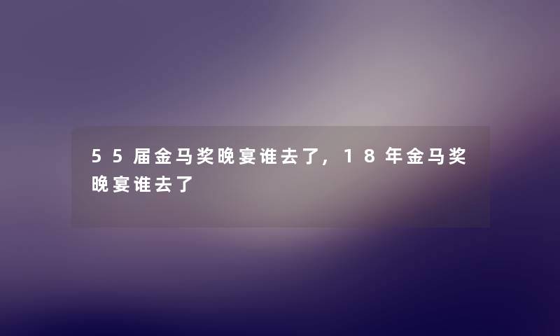 55届金马奖晚宴谁去了,18年金马奖晚宴谁去了