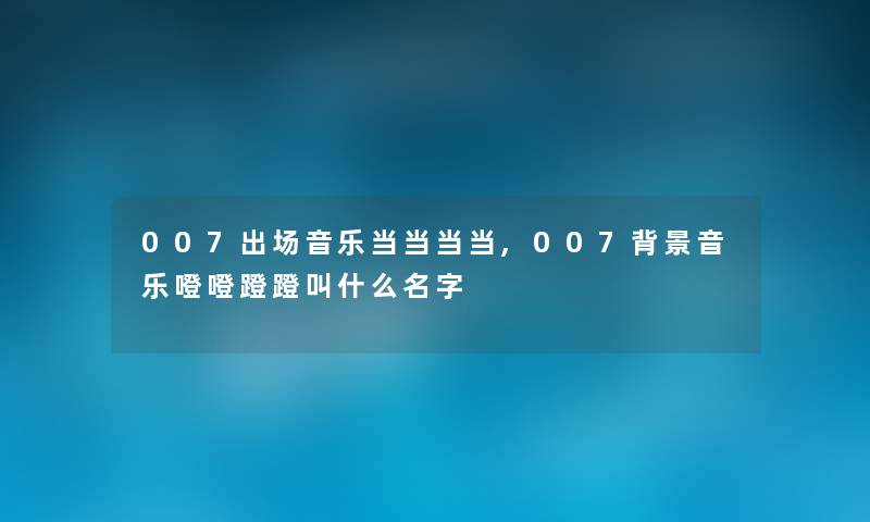 007出场音乐当当当当,007音乐噔噔蹬蹬叫什么名字