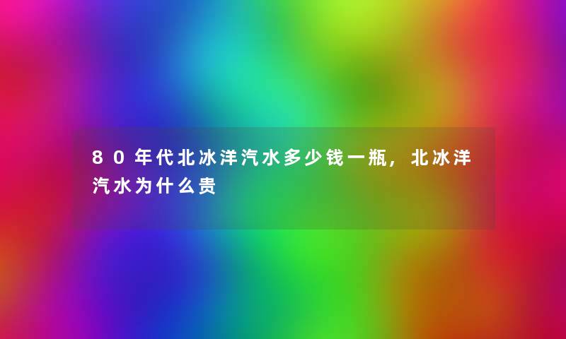 80年代北冰洋汽水多少钱一瓶,北冰洋汽水为什么贵
