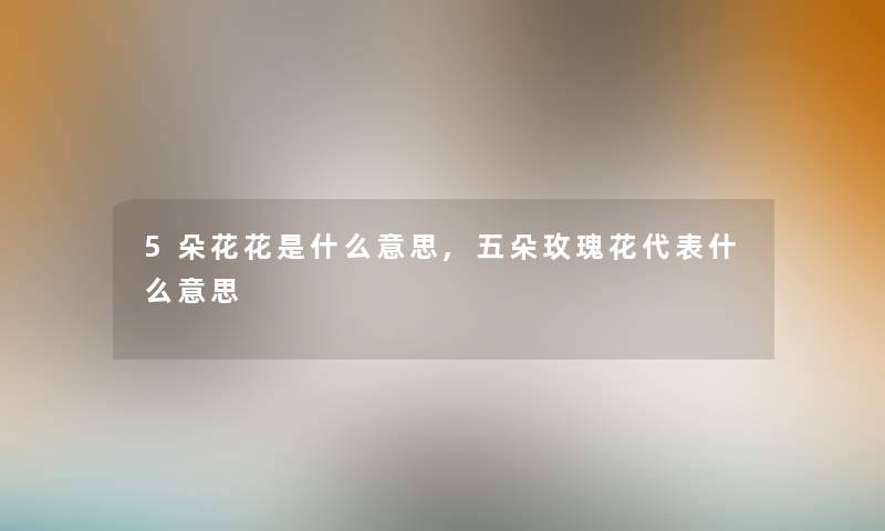 5朵花花是什么意思,五朵玫瑰花代表什么意思