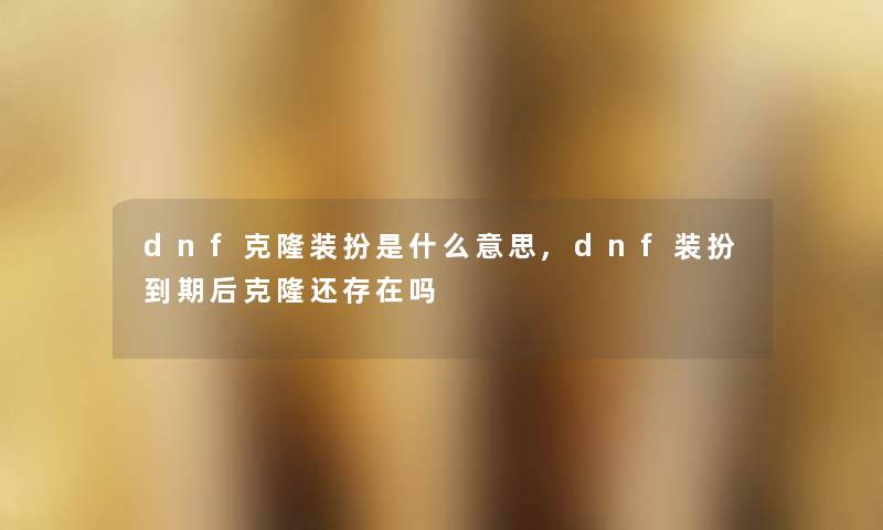 dnf克隆装扮是什么意思,dnf装扮到期后克隆还存在吗