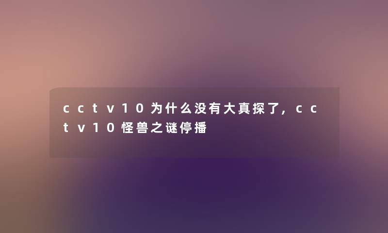 cctv10为什么没有大真探了,cctv10怪兽之谜停播