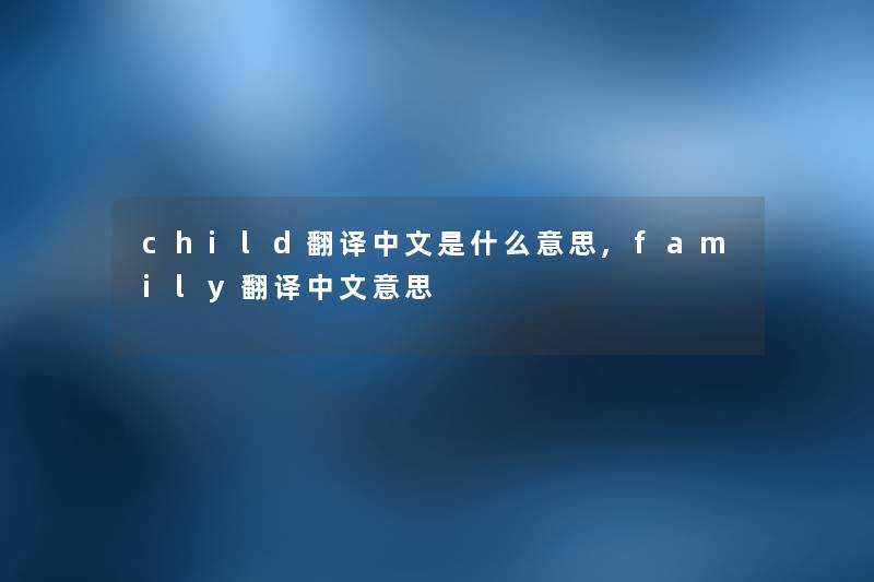 child翻译中文是什么意思,family翻译中文意思