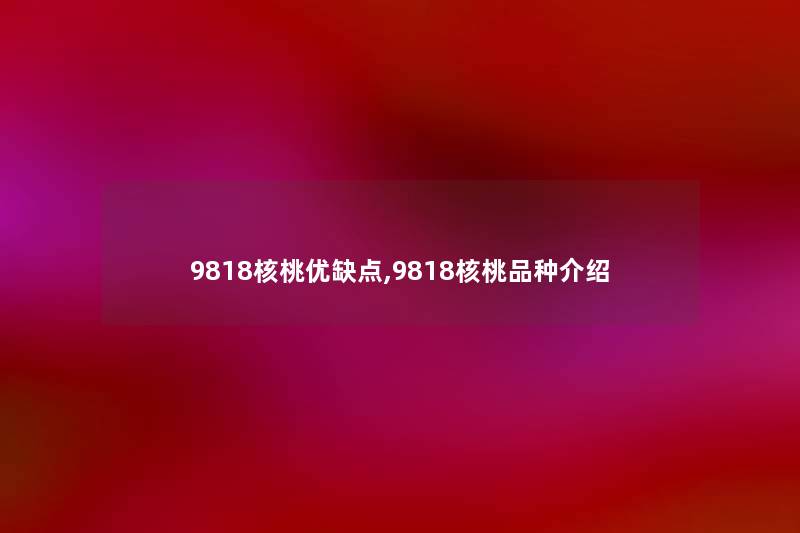 9818核桃优缺点,9818核桃品种介绍