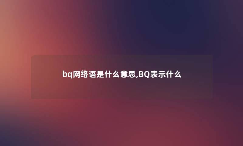 bq网络语是什么意思,BQ表示什么
