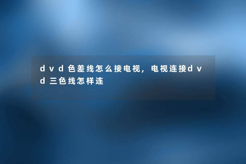 dvd色差线怎么接电视,电视连接dvd三色线怎样连