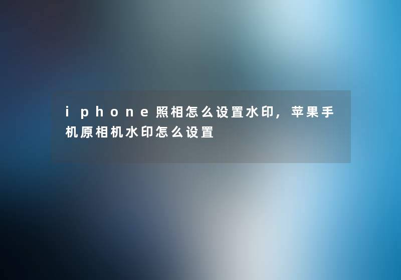 iphone照相怎么设置水印,苹果手机原相机水印怎么设置