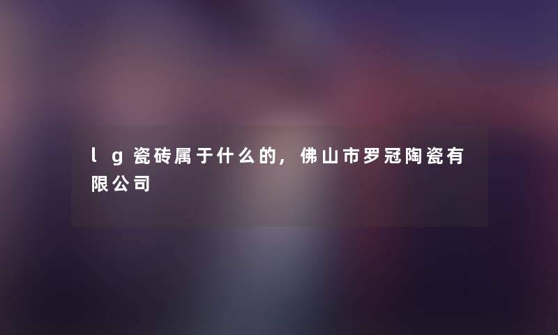 lg瓷砖属于什么的,佛山市罗冠陶瓷有限公司