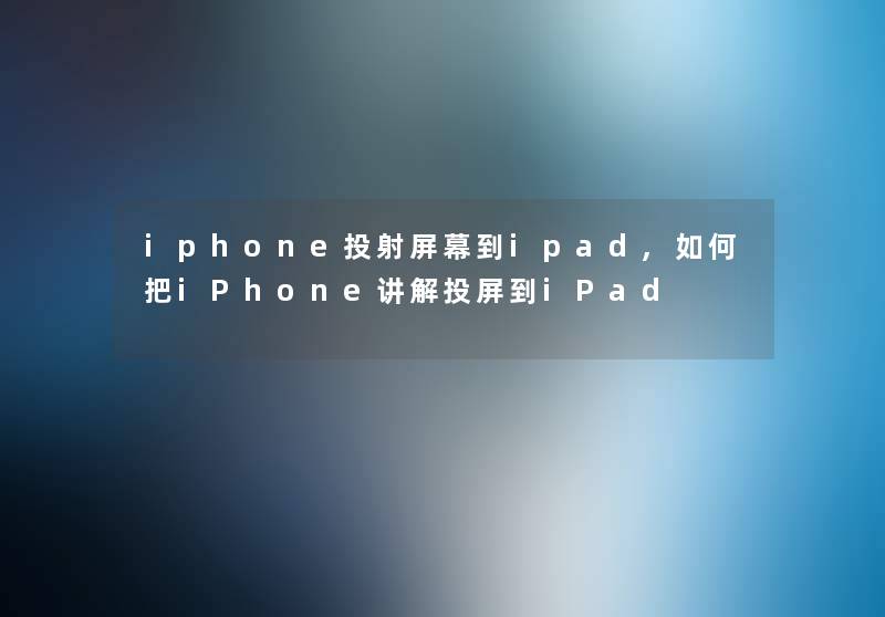 iphone投射屏幕到ipad,如何把iPhone讲解投屏到iPad