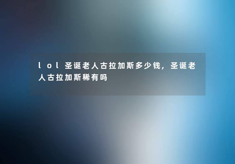 lol圣诞老人古拉加斯多少钱,圣诞老人古拉加斯稀有吗