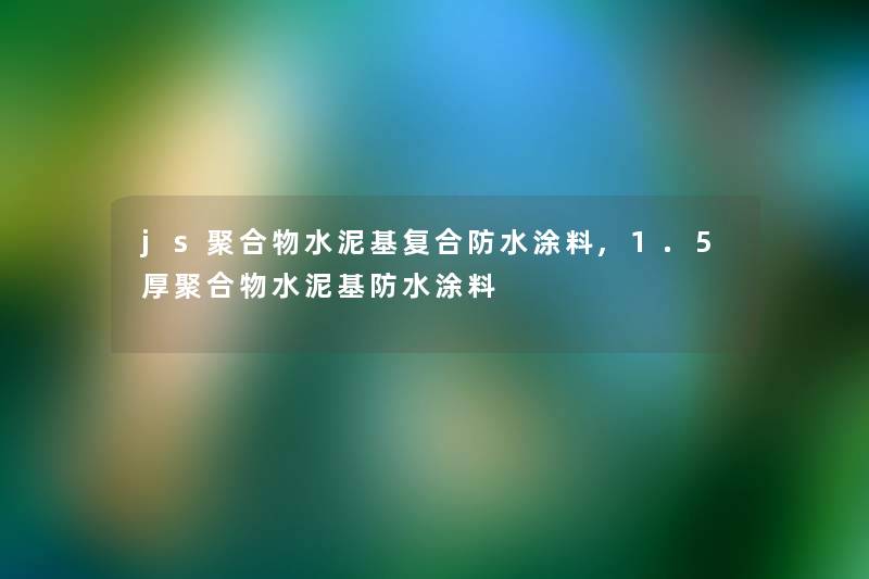 js聚合物水泥基复合防水涂料,1.5厚聚合物水泥基防水涂料