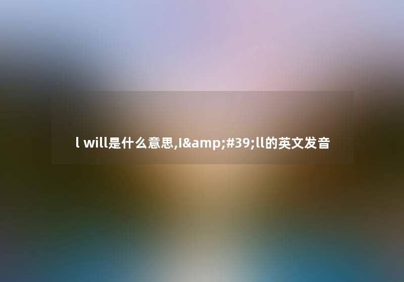 l will是什么意思,I&#39;ll的英文发音
