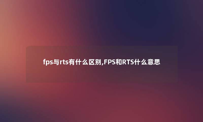 fps与rts有什么区别,FPS和RTS什么意思