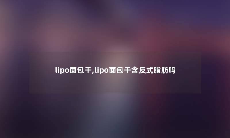 lipo面包干,lipo面包干含反式脂肪吗