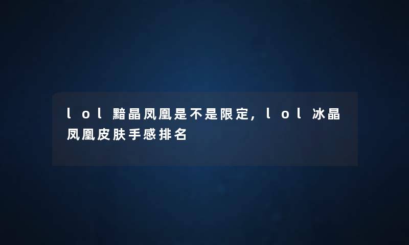 lol黯晶凤凰是不是限定,lol冰晶凤凰皮肤手感推荐