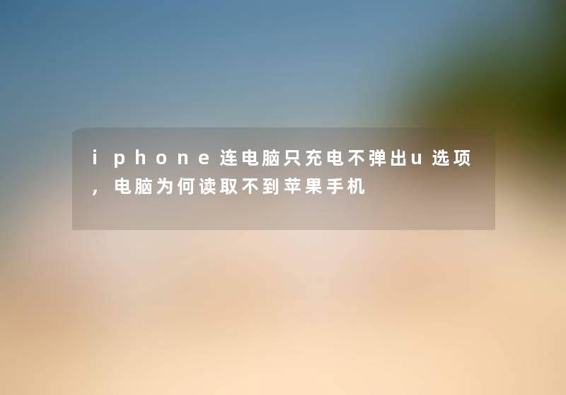 iphone连电脑只充电不弹出u选项,电脑为何读取不到苹果手机
