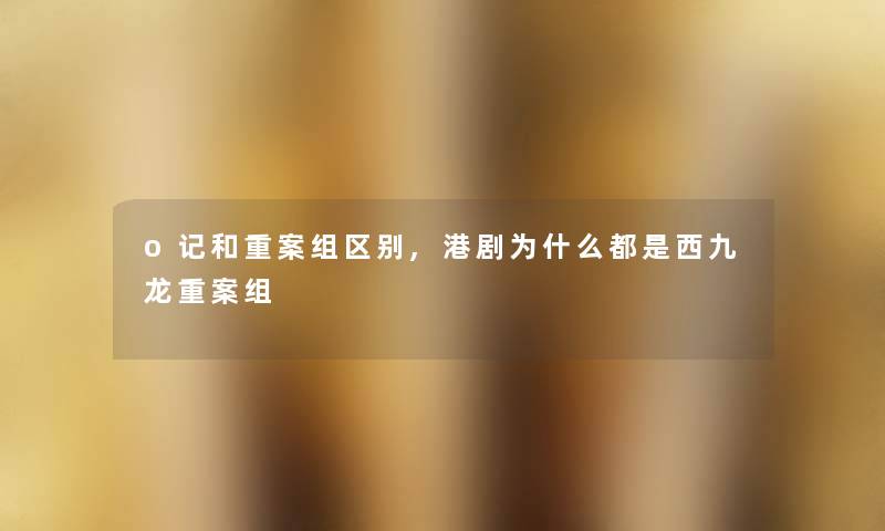 o记和重案组区别,港剧为什么都是西九龙重案组