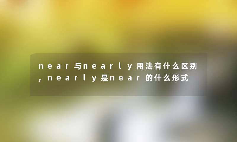near与nearly用法有什么区别,nearly是near的什么形式